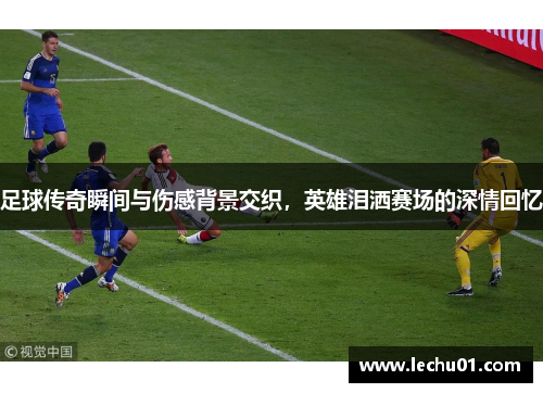足球传奇瞬间与伤感背景交织，英雄泪洒赛场的深情回忆