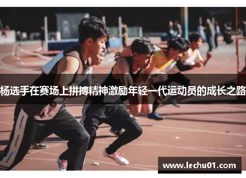 杨选手在赛场上拼搏精神激励年轻一代运动员的成长之路
