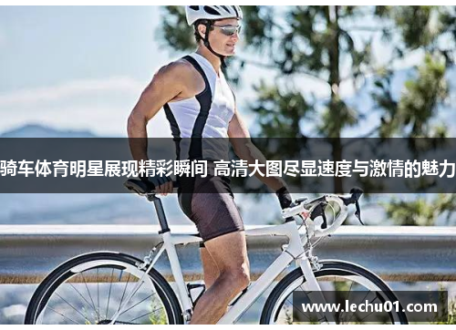 骑车体育明星展现精彩瞬间 高清大图尽显速度与激情的魅力