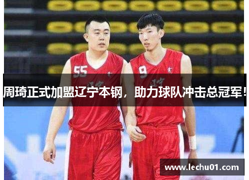 周琦正式加盟辽宁本钢，助力球队冲击总冠军！